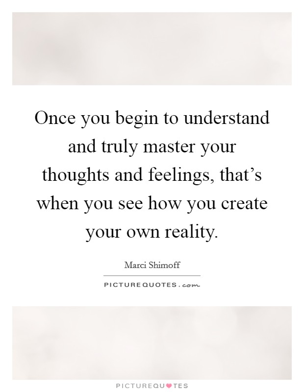 Once you begin to understand and truly master your thoughts and feelings, that's when you see how you create your own reality. Picture Quote #1