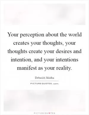 Your perception about the world creates your thoughts, your thoughts create your desires and intention, and your intentions manifest as your reality Picture Quote #1