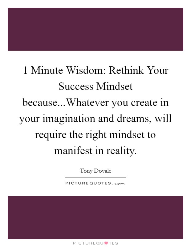 1 Minute Wisdom: Rethink Your Success Mindset because...Whatever you create in your imagination and dreams, will require the right mindset to manifest in reality Picture Quote #1