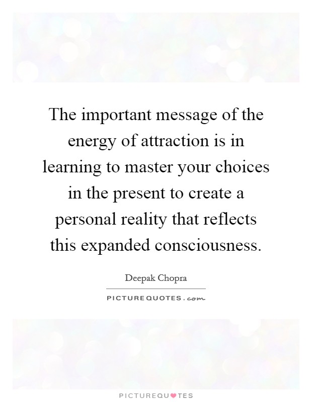 The important message of the energy of attraction is in learning to master your choices in the present to create a personal reality that reflects this expanded consciousness. Picture Quote #1