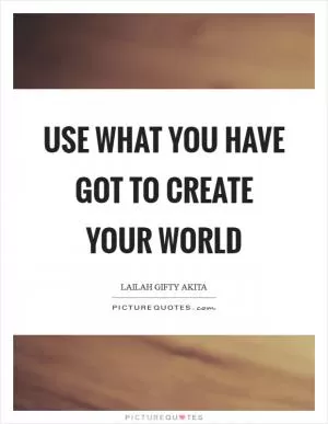 Use what you have got to create your world Picture Quote #1
