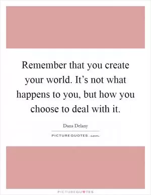 Remember that you create your world. It’s not what happens to you, but how you choose to deal with it Picture Quote #1