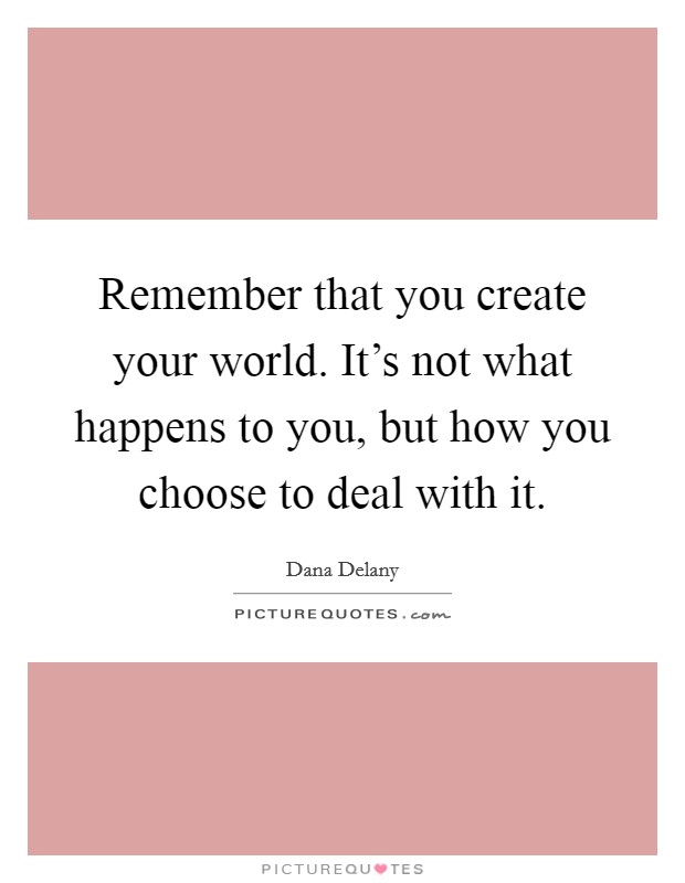 Remember that you create your world. It's not what happens to you, but how you choose to deal with it. Picture Quote #1