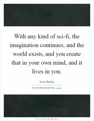 With any kind of sci-fi, the imagination continues, and the world exists, and you create that in your own mind, and it lives in you Picture Quote #1