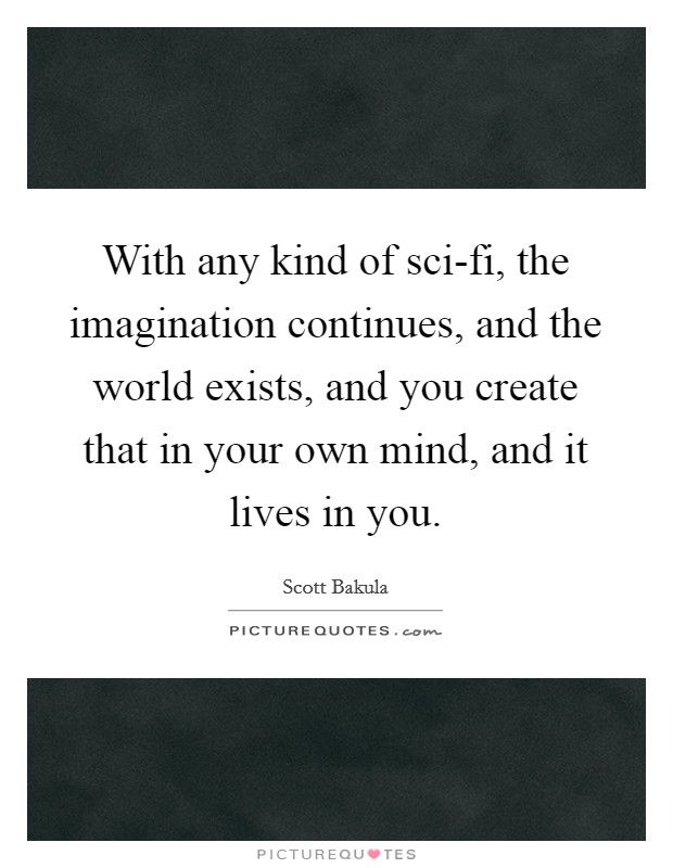 With any kind of sci-fi, the imagination continues, and the world exists, and you create that in your own mind, and it lives in you. Picture Quote #1