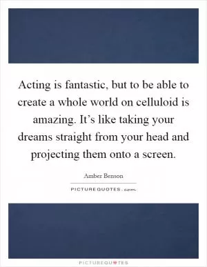 Acting is fantastic, but to be able to create a whole world on celluloid is amazing. It’s like taking your dreams straight from your head and projecting them onto a screen Picture Quote #1