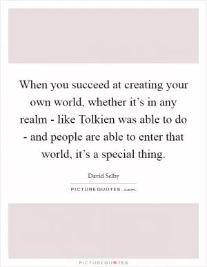 When you succeed at creating your own world, whether it’s in any realm - like Tolkien was able to do - and people are able to enter that world, it’s a special thing Picture Quote #1