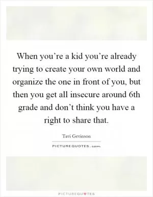 When you’re a kid you’re already trying to create your own world and organize the one in front of you, but then you get all insecure around 6th grade and don’t think you have a right to share that Picture Quote #1
