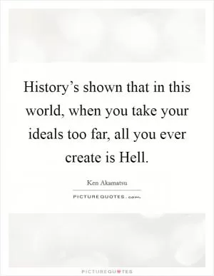 History’s shown that in this world, when you take your ideals too far, all you ever create is Hell Picture Quote #1
