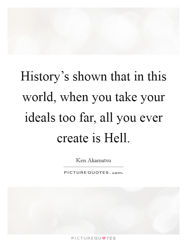 History's shown that in this world, when you take your ideals too far, all you ever create is Hell. Picture Quote #1