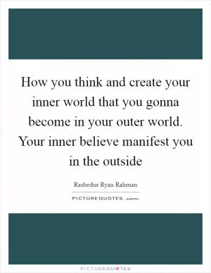 How you think and create your inner world that you gonna become in your outer world. Your inner believe manifest you in the outside Picture Quote #1