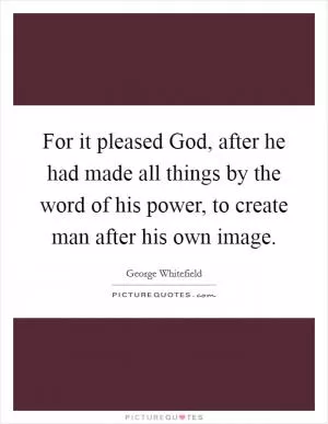 For it pleased God, after he had made all things by the word of his power, to create man after his own image Picture Quote #1