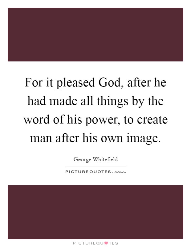 For it pleased God, after he had made all things by the word of his power, to create man after his own image. Picture Quote #1