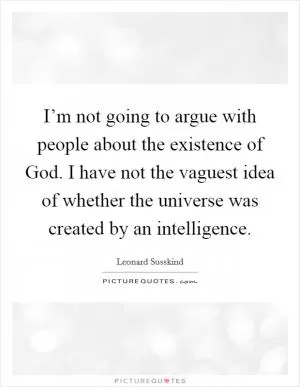 I’m not going to argue with people about the existence of God. I have not the vaguest idea of whether the universe was created by an intelligence Picture Quote #1