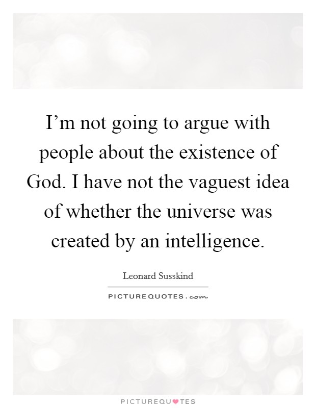 I'm not going to argue with people about the existence of God. I have not the vaguest idea of whether the universe was created by an intelligence. Picture Quote #1