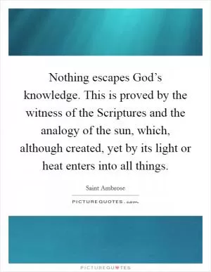 Nothing escapes God’s knowledge. This is proved by the witness of the Scriptures and the analogy of the sun, which, although created, yet by its light or heat enters into all things Picture Quote #1