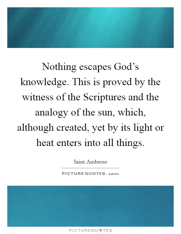 Nothing escapes God's knowledge. This is proved by the witness of the Scriptures and the analogy of the sun, which, although created, yet by its light or heat enters into all things. Picture Quote #1