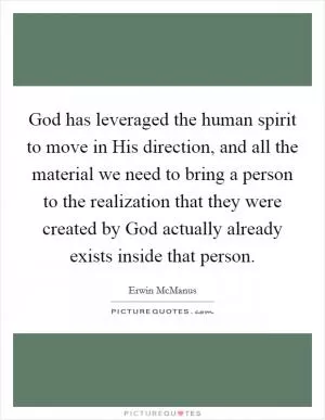 God has leveraged the human spirit to move in His direction, and all the material we need to bring a person to the realization that they were created by God actually already exists inside that person Picture Quote #1