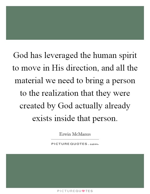 God has leveraged the human spirit to move in His direction, and all the material we need to bring a person to the realization that they were created by God actually already exists inside that person. Picture Quote #1
