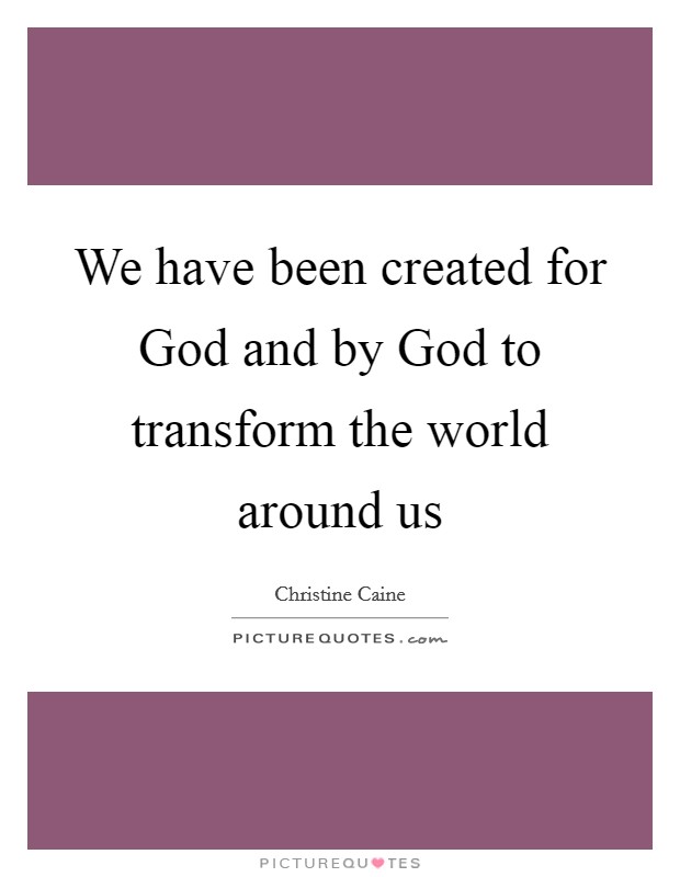 We have been created for God and by God to transform the world around us Picture Quote #1