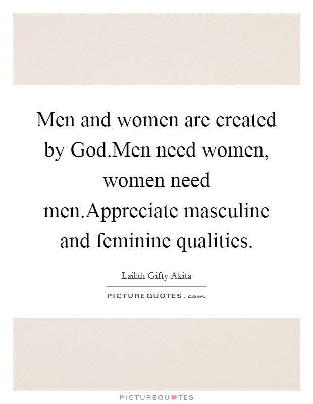 Men and women are created by God.Men need women, women need men.Appreciate masculine and feminine qualities. Picture Quote #1