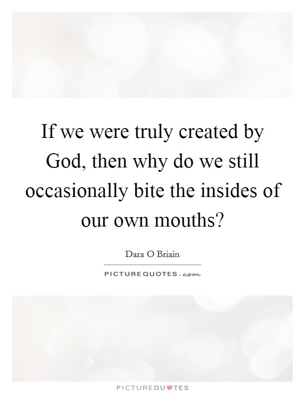 If we were truly created by God, then why do we still occasionally bite the insides of our own mouths? Picture Quote #1