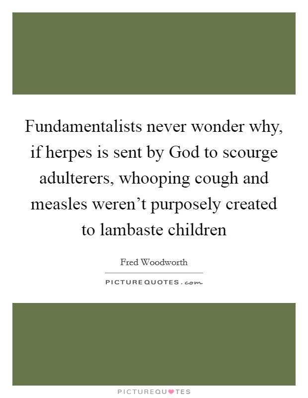 Fundamentalists never wonder why, if herpes is sent by God to scourge adulterers, whooping cough and measles weren't purposely created to lambaste children Picture Quote #1