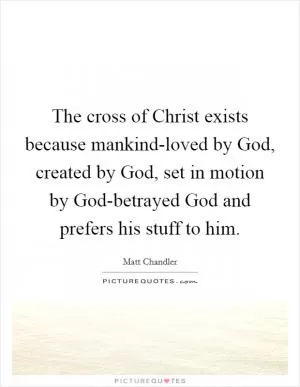 The cross of Christ exists because mankind-loved by God, created by God, set in motion by God-betrayed God and prefers his stuff to him Picture Quote #1