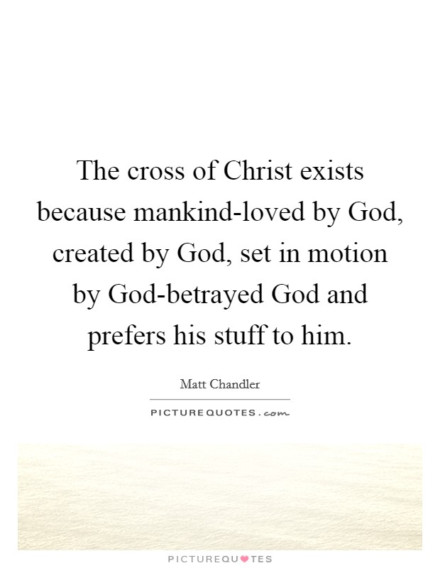 The cross of Christ exists because mankind-loved by God, created by God, set in motion by God-betrayed God and prefers his stuff to him. Picture Quote #1
