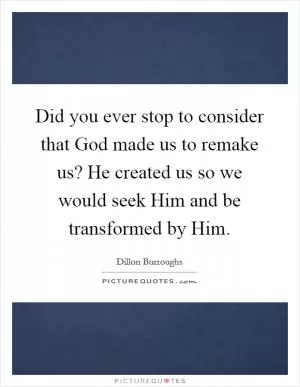 Did you ever stop to consider that God made us to remake us? He created us so we would seek Him and be transformed by Him Picture Quote #1