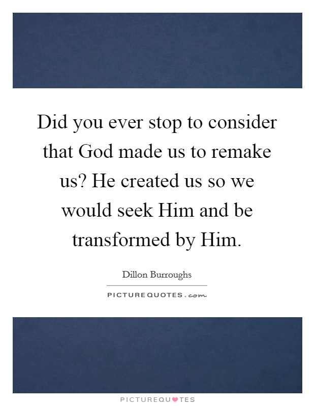 Did you ever stop to consider that God made us to remake us? He created us so we would seek Him and be transformed by Him. Picture Quote #1