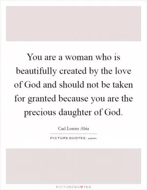You are a woman who is beautifully created by the love of God and should not be taken for granted because you are the precious daughter of God Picture Quote #1