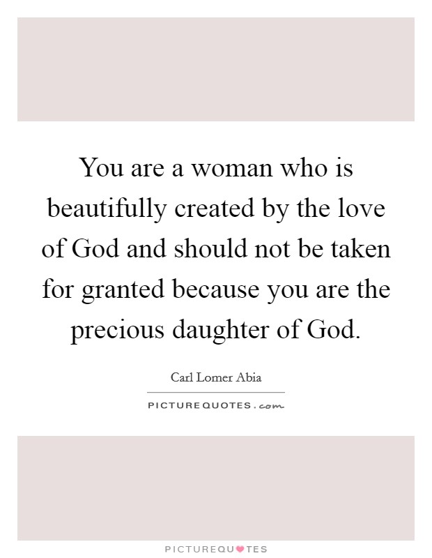You are a woman who is beautifully created by the love of God and should not be taken for granted because you are the precious daughter of God. Picture Quote #1