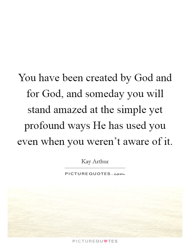 You have been created by God and for God, and someday you will stand amazed at the simple yet profound ways He has used you even when you weren't aware of it. Picture Quote #1