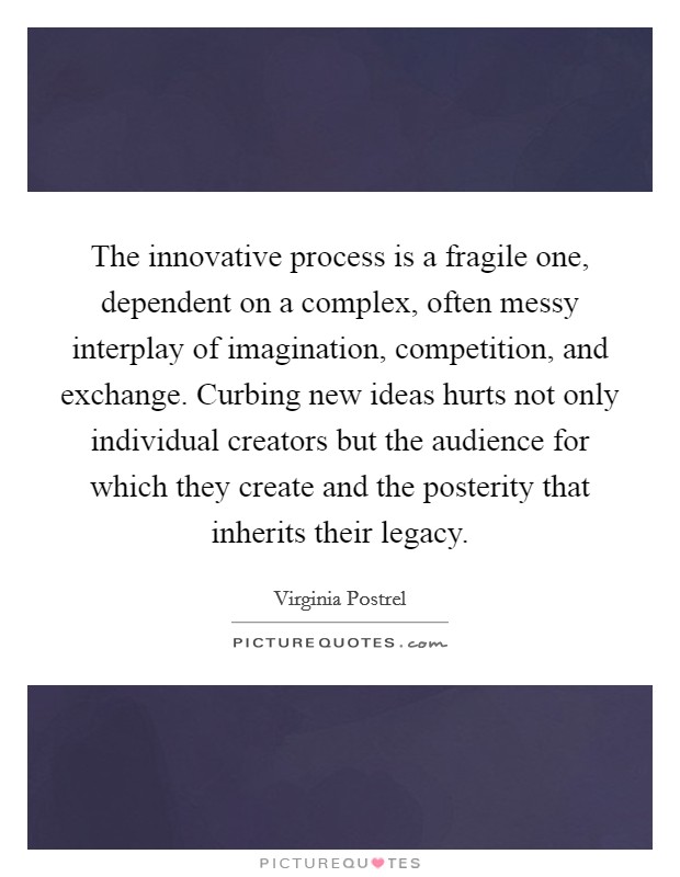 The innovative process is a fragile one, dependent on a complex, often messy interplay of imagination, competition, and exchange. Curbing new ideas hurts not only individual creators but the audience for which they create and the posterity that inherits their legacy. Picture Quote #1