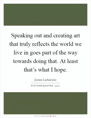 Speaking out and creating art that truly reflects the world we live in goes part of the way towards doing that. At least that’s what I hope Picture Quote #1