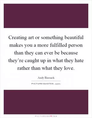 Creating art or something beautiful makes you a more fulfilled person than they can ever be because they’re caught up in what they hate rather than what they love Picture Quote #1