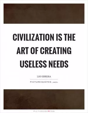 Civilization is the art of creating useless needs Picture Quote #1