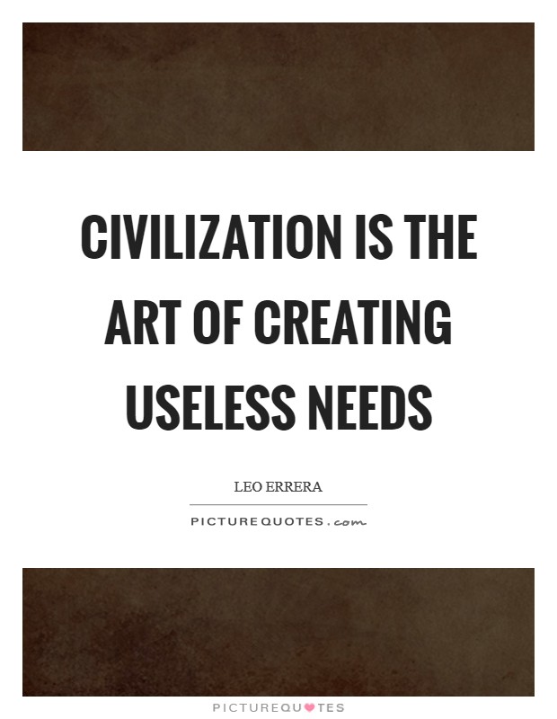 Civilization is the art of creating useless needs Picture Quote #1