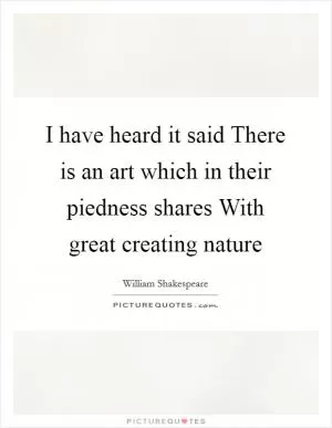 I have heard it said There is an art which in their piedness shares With great creating nature Picture Quote #1
