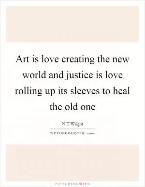Art is love creating the new world and justice is love rolling up its sleeves to heal the old one Picture Quote #1