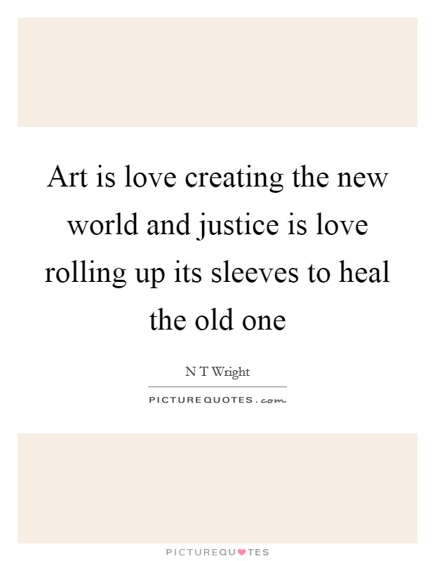 Art is love creating the new world and justice is love rolling up its sleeves to heal the old one Picture Quote #1
