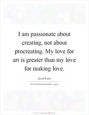 I am passionate about creating, not about procreating. My love for art is greater than my love for making love Picture Quote #1