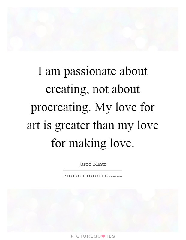 I am passionate about creating, not about procreating. My love for art is greater than my love for making love. Picture Quote #1
