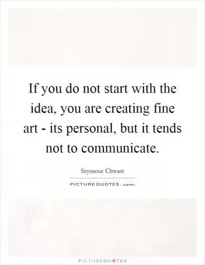 If you do not start with the idea, you are creating fine art - its personal, but it tends not to communicate Picture Quote #1