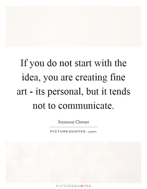 If you do not start with the idea, you are creating fine art - its personal, but it tends not to communicate. Picture Quote #1