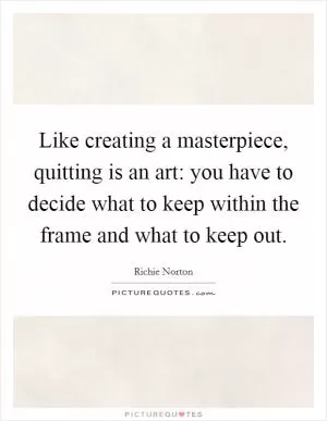 Like creating a masterpiece, quitting is an art: you have to decide what to keep within the frame and what to keep out Picture Quote #1