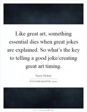 Like great art, something essential dies when great jokes are explained. So what’s the key to telling a good joke/creating great art timing Picture Quote #1