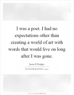 I was a poet. I had no expectations other than creating a world of art with words that would live on long after I was gone Picture Quote #1