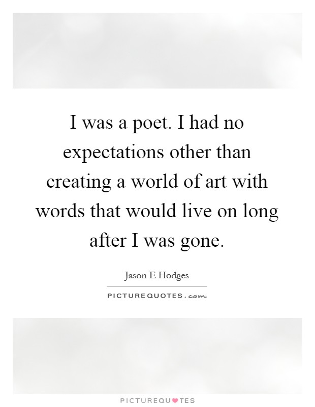 I was a poet. I had no expectations other than creating a world of art with words that would live on long after I was gone. Picture Quote #1